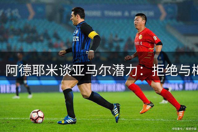 阿德耶米谈亚马尔潜力：拒绝与梅西比较 但看好其冲击金球奖